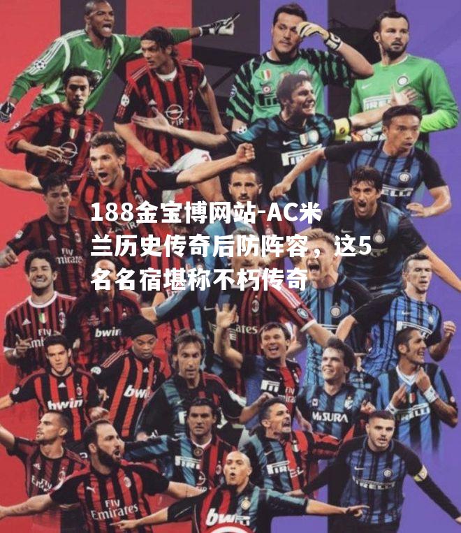 AC米兰历史传奇后防阵容，这5名名宿堪称不朽传奇
