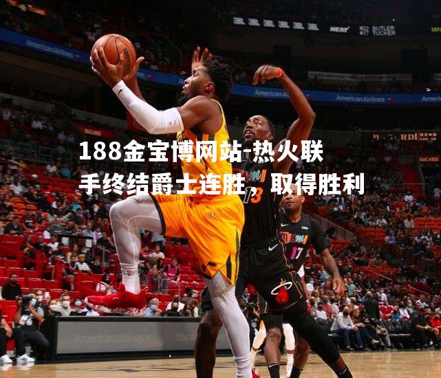 热火联手终结爵士连胜，取得胜利
