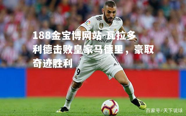 瓦拉多利德击败皇家马德里，豪取奇迹胜利