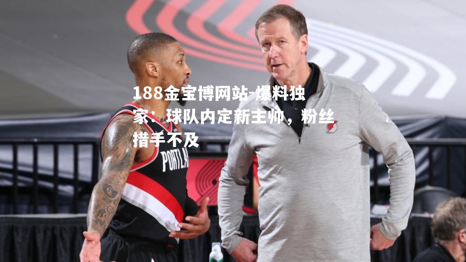 爆料独家：球队内定新主帅，粉丝措手不及
