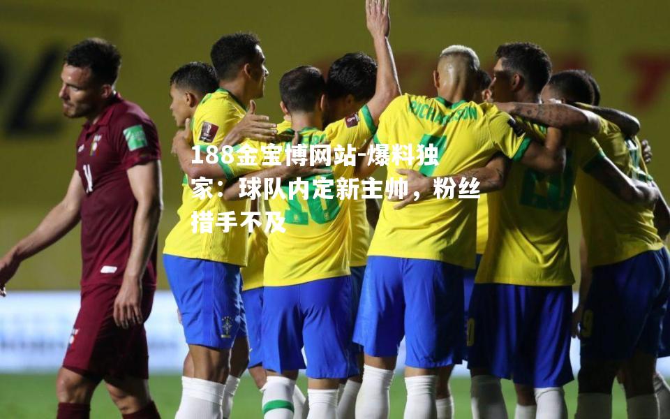 爆料独家：球队内定新主帅，粉丝措手不及