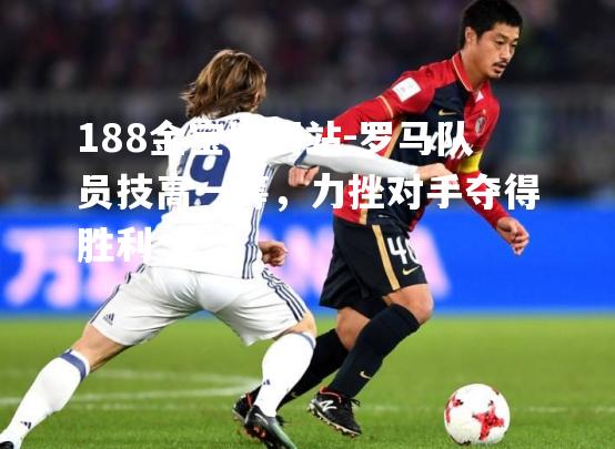 罗马队员技高一筹，力挫对手夺得胜利