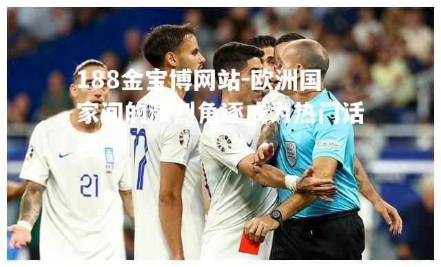 欧洲国家间的激烈角逐成为热门话题