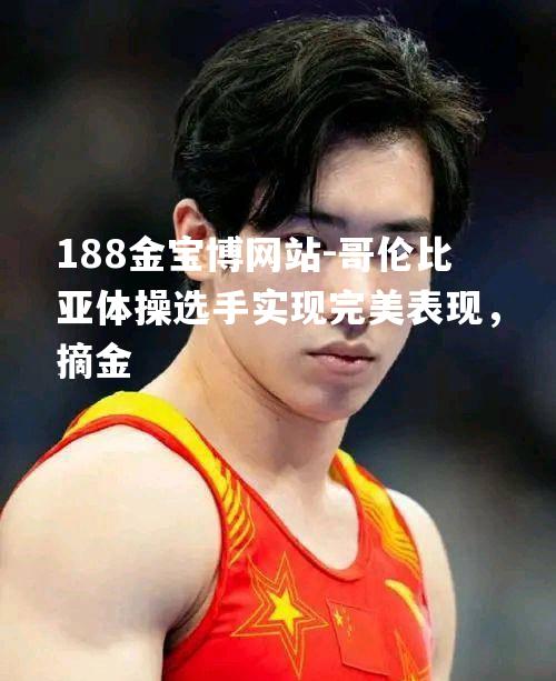 哥伦比亚体操选手实现完美表现，摘金