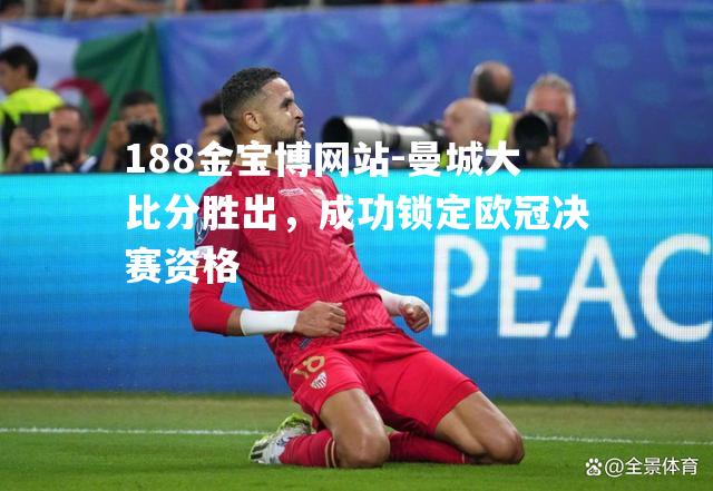 曼城大比分胜出，成功锁定欧冠决赛资格