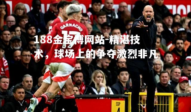 精湛技术，球场上的争夺激烈非凡
