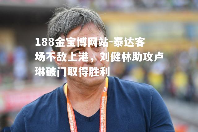 泰达客场不敌上港，刘健林助攻卢琳破门取得胜利
