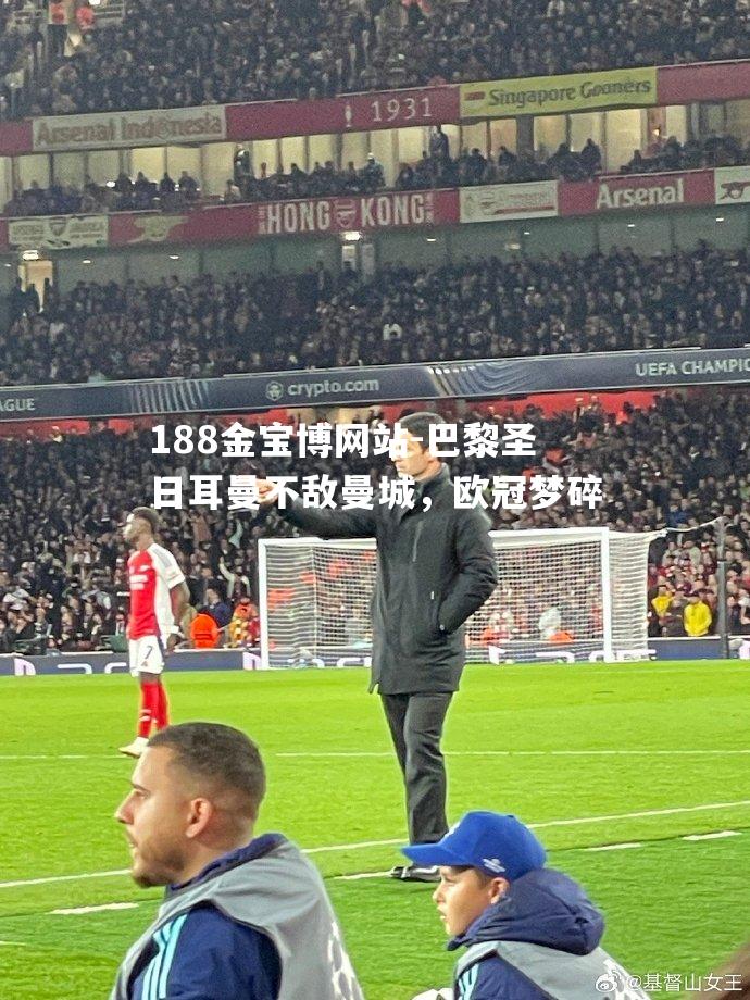 巴黎圣日耳曼不敌曼城，欧冠梦碎