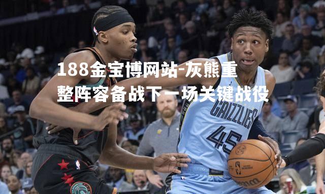 灰熊重整阵容备战下一场关键战役