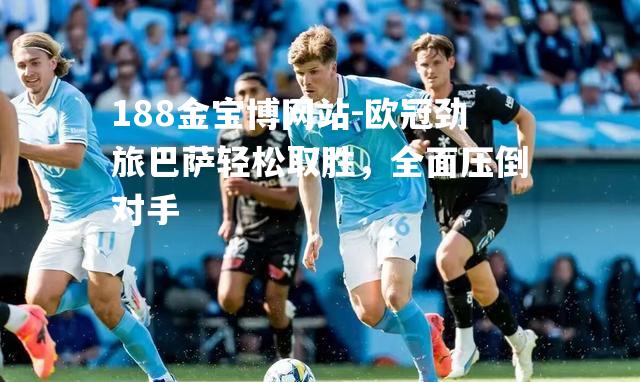 欧冠劲旅巴萨轻松取胜，全面压倒对手