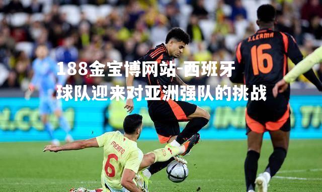 西班牙球队迎来对亚洲强队的挑战