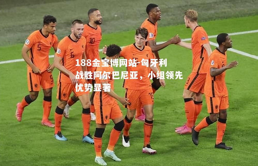 匈牙利战胜阿尔巴尼亚，小组领先优势显著