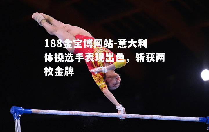 意大利体操选手表现出色，斩获两枚金牌