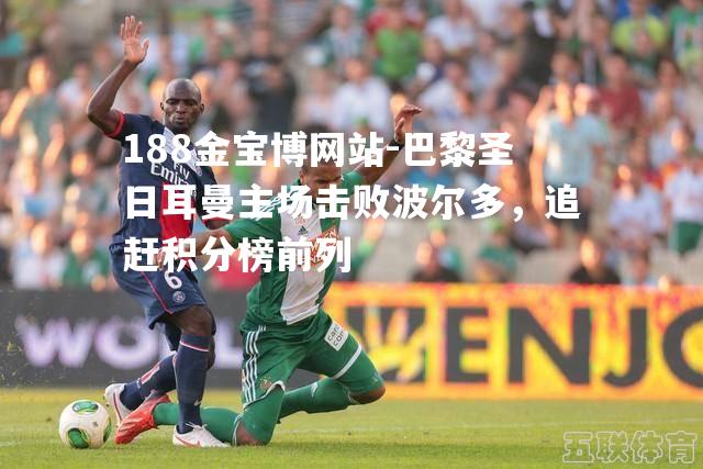 巴黎圣日耳曼主场击败波尔多，追赶积分榜前列
