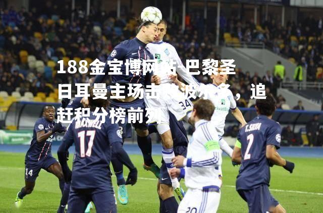 巴黎圣日耳曼主场击败波尔多，追赶积分榜前列