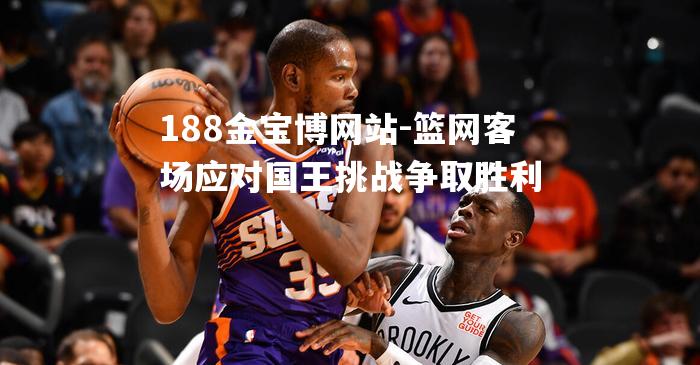 篮网客场应对国王挑战争取胜利