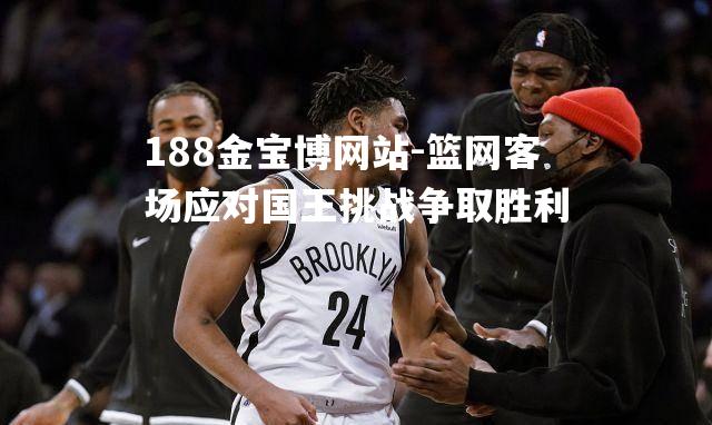 篮网客场应对国王挑战争取胜利