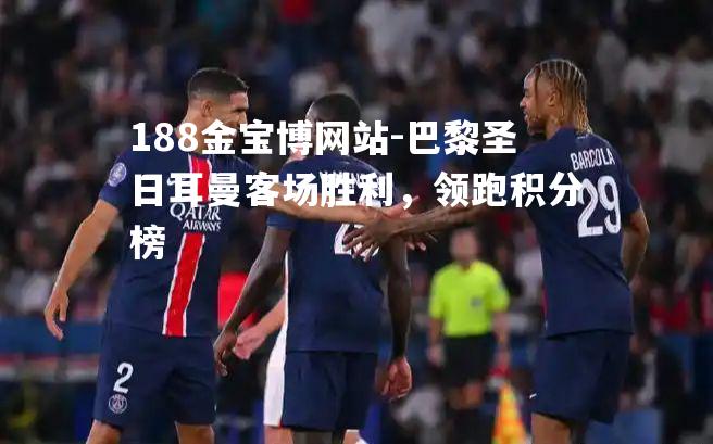 巴黎圣日耳曼客场胜利，领跑积分榜