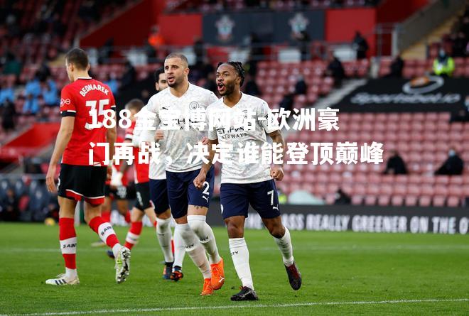 欧洲豪门再战，决定谁能登顶巅峰