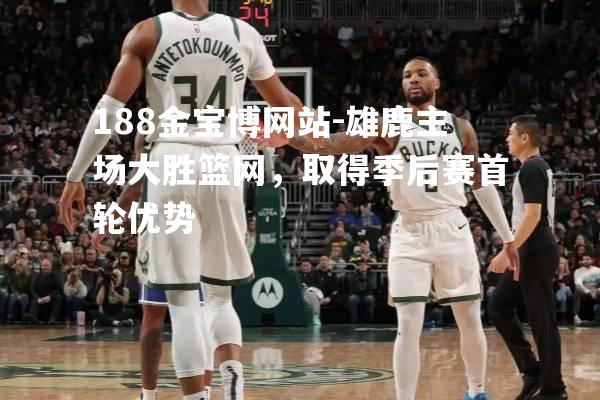 雄鹿主场大胜篮网，取得季后赛首轮优势