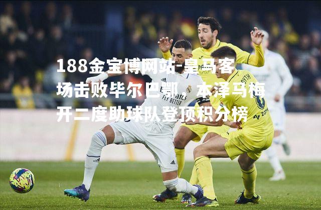 皇马客场击败毕尔巴鄂，本泽马梅开二度助球队登顶积分榜