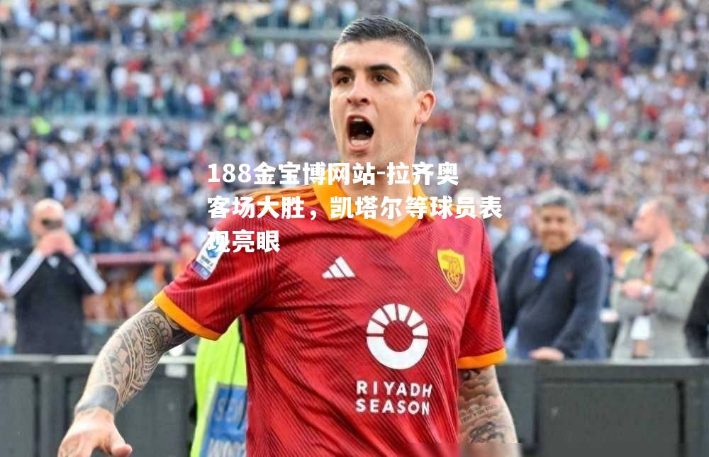 拉齐奥客场大胜，凯塔尔等球员表现亮眼
