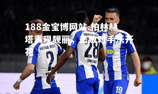 柏林赫塔表现靓丽，击败对手乐开花