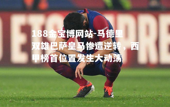 马德里双雄巴萨皇马惨遭逆转，西甲榜首位置发生大动荡