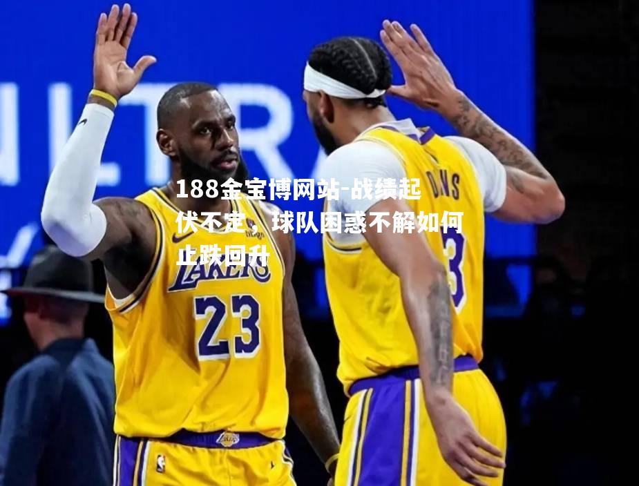 战绩起伏不定，球队困惑不解如何止跌回升