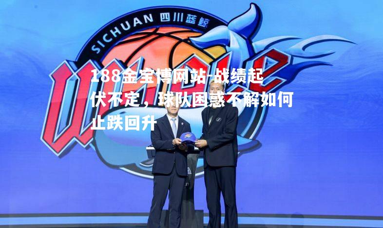 战绩起伏不定，球队困惑不解如何止跌回升