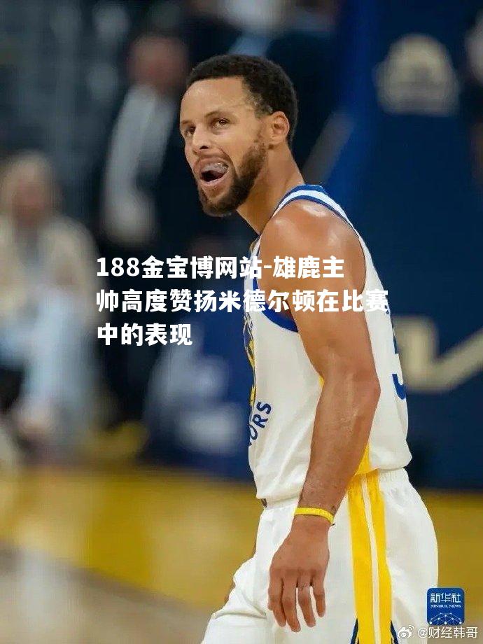 雄鹿主帅高度赞扬米德尔顿在比赛中的表现