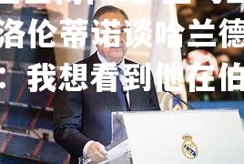 皇马主席弗洛伦蒂诺谈哈兰德转会传闻：我想看到他在伯纳乌踢球