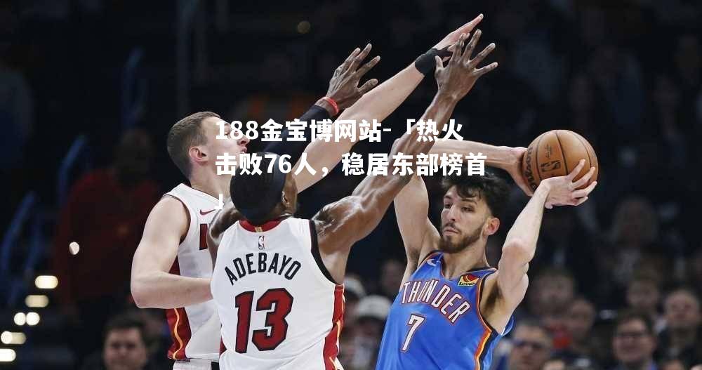 「热火击败76人，稳居东部榜首」
