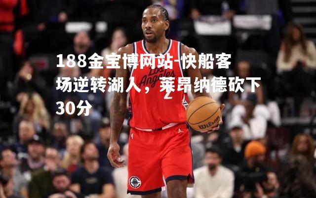 快船客场逆转湖人，莱昂纳德砍下30分