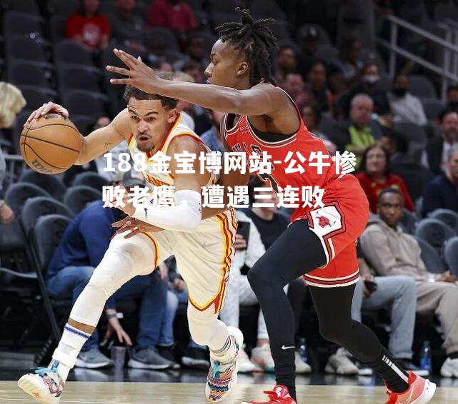 公牛惨败老鹰，遭遇三连败