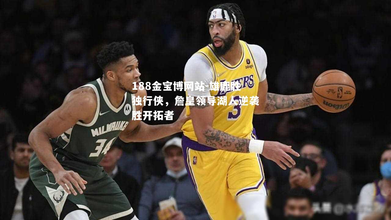 雄鹿胜独行侠，詹皇领导湖人逆袭胜开拓者