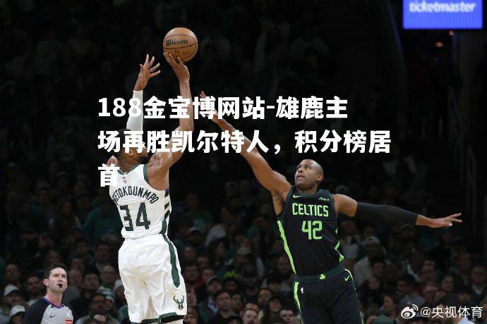 雄鹿主场再胜凯尔特人，积分榜居首