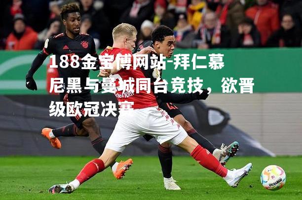 拜仁慕尼黑与曼城同台竞技，欲晋级欧冠决赛