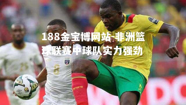 非洲篮球联赛中球队实力强劲