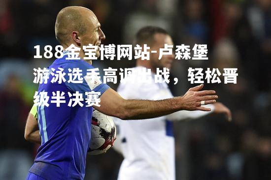 卢森堡游泳选手高调出战，轻松晋级半决赛