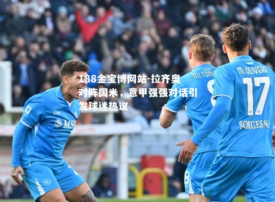 拉齐奥对阵国米，意甲强强对话引发球迷热议