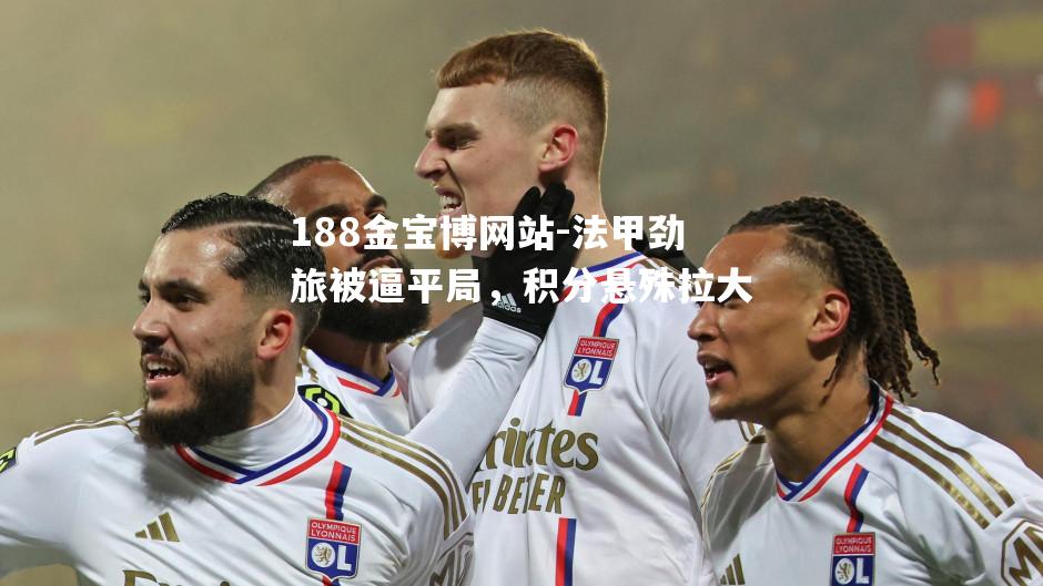 法甲劲旅被逼平局，积分悬殊拉大