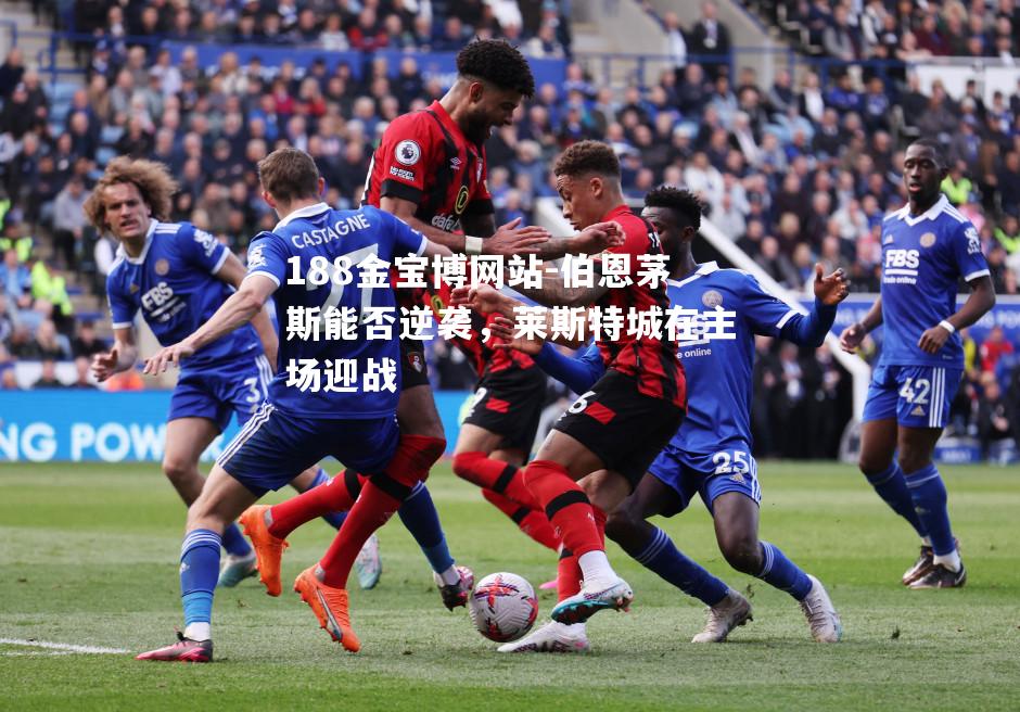 伯恩茅斯能否逆袭，莱斯特城在主场迎战