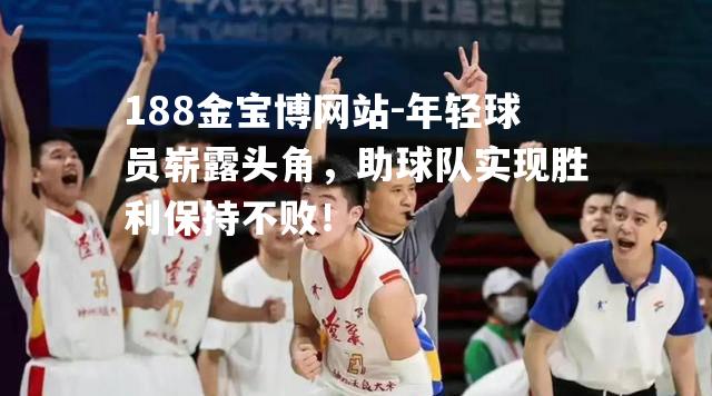 年轻球员崭露头角，助球队实现胜利保持不败！