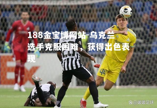 乌克兰选手克服困难，获得出色表现