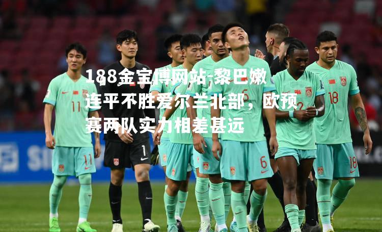 黎巴嫩连平不胜爱尔兰北部，欧预赛两队实力相差甚远